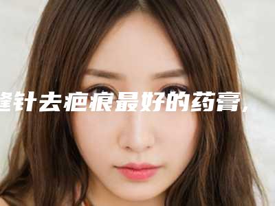 缝针去疤痕最好的药膏,拆线后去疤痕最好的药膏