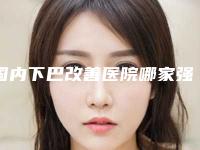 国内下巴改善医院哪家强：下巴改善医院50强口碑推荐