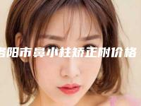 洛阳市鼻小柱矫正附价格表2025收费明细-洛阳市鼻小柱矫正一般什么价格呢