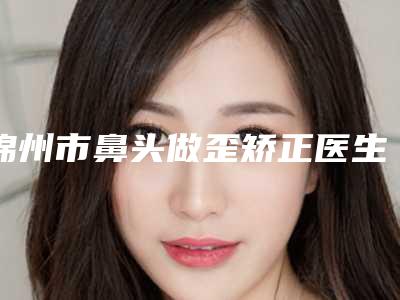 锦州市鼻头做歪矫正医生排行榜获得网友极力推荐-锦州市鼻头做歪矫正整形医生
