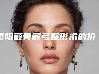 贵阳颧骨颧弓整形术的价格大概是多少