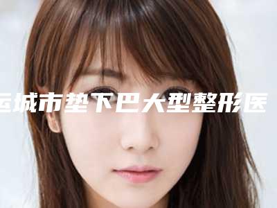 运城市垫下巴大型整形医院(运城市垫下巴整形医院)